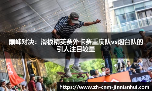 巅峰对决:滑板精英赛外卡赛重庆队vs烟台队的引人注目较量