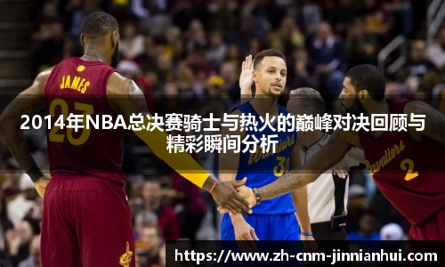 2014年NBA总决赛骑士与热火的巅峰对决回顾与精彩瞬间分析